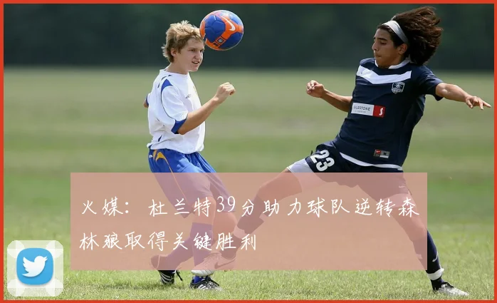 火媒：杜兰特39分助力球队逆转森林狼取得关键胜利