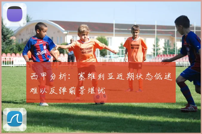西甲分析：塞维利亚近期状态低迷难以反弹前景堪忧