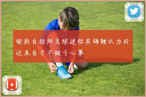 徐新自称阳光球迷称其锦鲤认为好运来自于不做亏心事