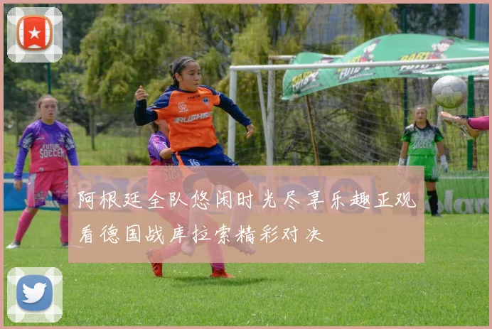 阿根廷全队悠闲时光尽享乐趣正观看德国战库拉索精彩对决