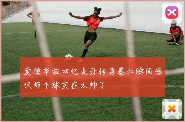 爱德华兹回忆麦丹转身暴扣瞬间感叹那个球实在太帅了