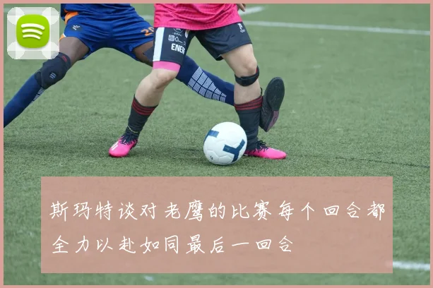 斯玛特谈对老鹰的比赛每个回合都全力以赴如同最后一回合