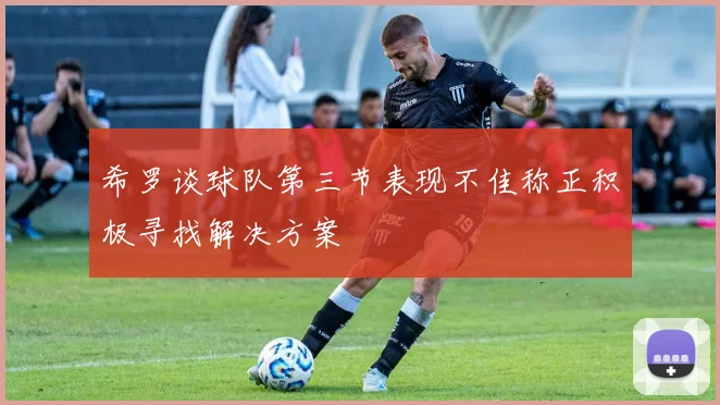 希罗谈球队第三节表现不佳称正积极寻找解决方案