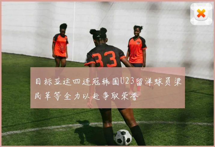 目标亚运四连冠韩国U23留洋球员梁民革等全力以赴争取荣誉
