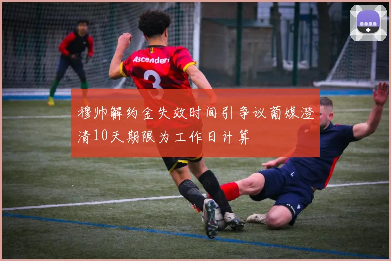 穆帅解约金失效时间引争议葡媒澄清10天期限为工作日计算
