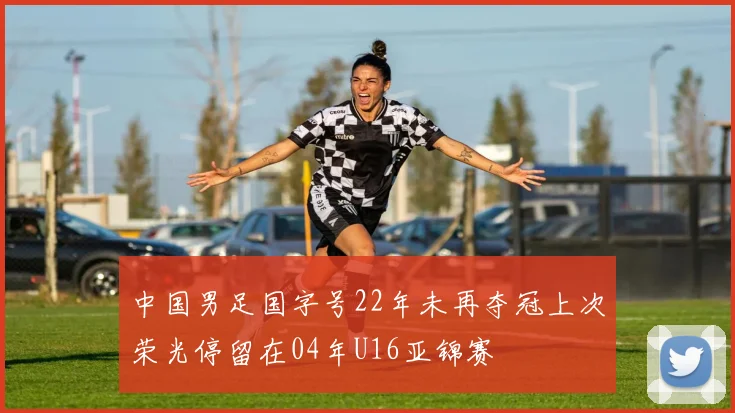 中国男足国字号22年未再夺冠上次荣光停留在04年U16亚锦赛
