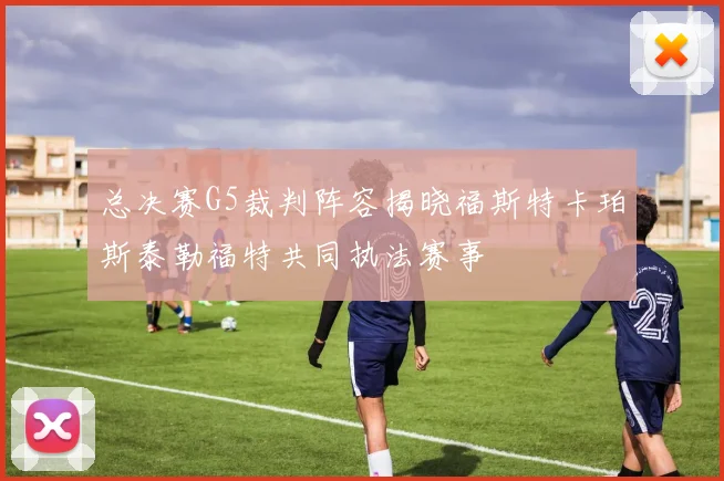 总决赛G5裁判阵容揭晓福斯特卡珀斯泰勒福特共同执法赛事