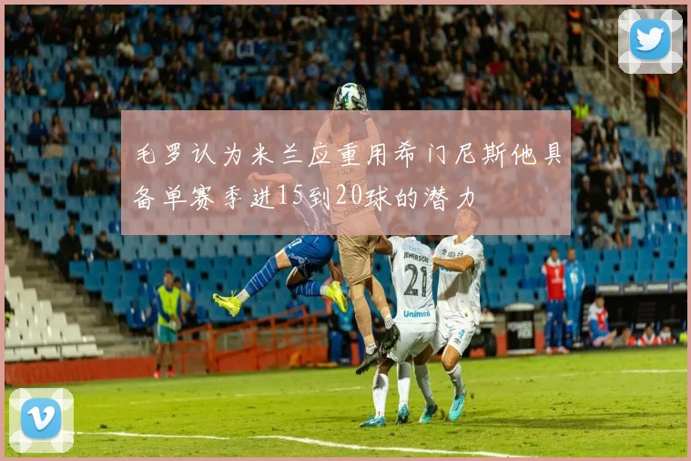 毛罗认为米兰应重用希门尼斯他具备单赛季进15到20球的潜力