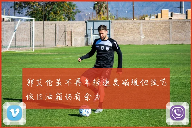 郭艾伦虽不再年轻速度减缓但技艺依旧油箱仍有余力