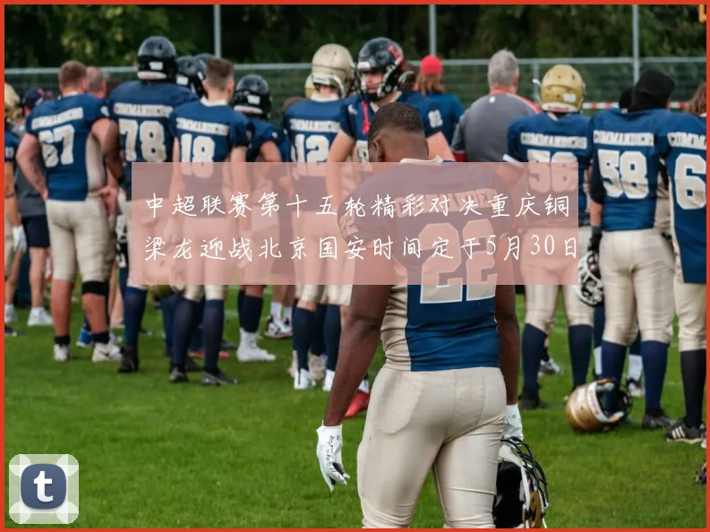 中超联赛第十五轮精彩对决重庆铜梁龙迎战北京国安时间定于5月30日20点