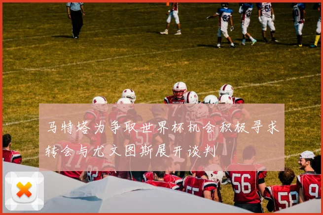 马特塔为争取世界杯机会积极寻求转会与尤文图斯展开谈判