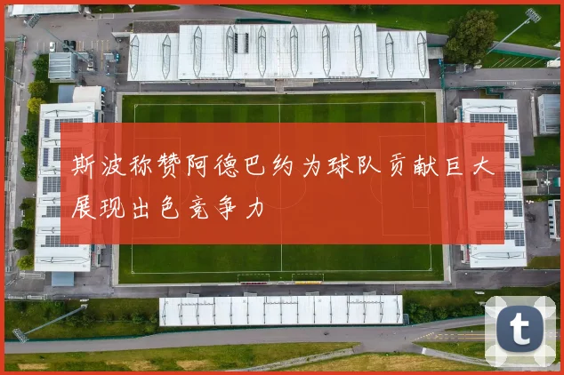 斯波称赞阿德巴约为球队贡献巨大展现出色竞争力