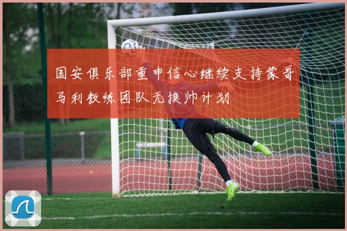 国安俱乐部重申信心继续支持蒙哥马利教练团队无换帅计划