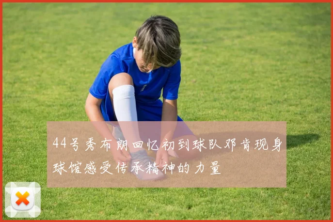 44号秀布朗回忆初到球队邓肯现身球馆感受传承精神的力量