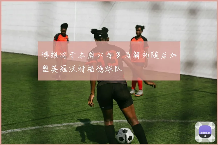 博维将于本周六与罗马解约随后加盟英冠沃特福德球队