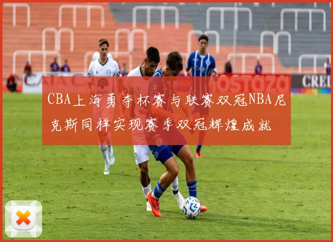 CBA上海勇夺杯赛与联赛双冠NBA尼克斯同样实现赛季双冠辉煌成就