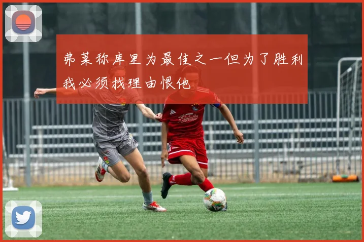 弗莱称库里为最佳之一但为了胜利我必须找理由恨他