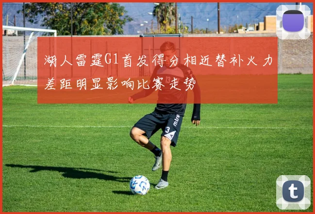 湖人雷霆G1首发得分相近替补火力差距明显影响比赛走势