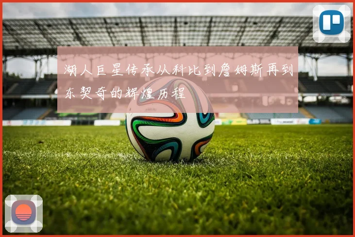 湖人巨星传承从科比到詹姆斯再到东契奇的辉煌历程