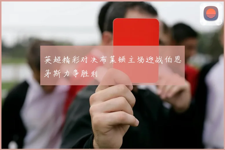 英超精彩对决布莱顿主场迎战伯恩茅斯力争胜利