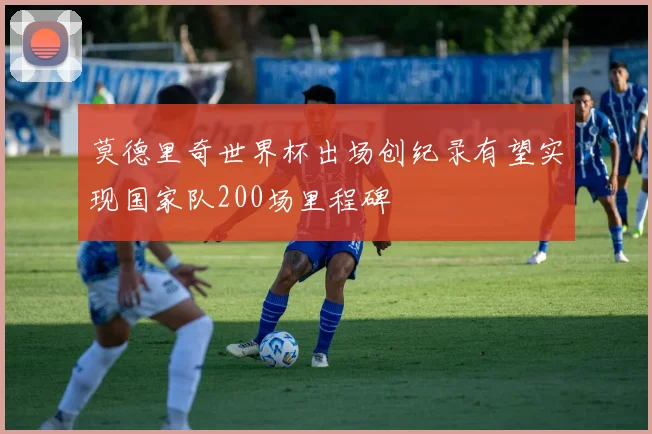 莫德里奇世界杯出场创纪录有望实现国家队200场里程碑