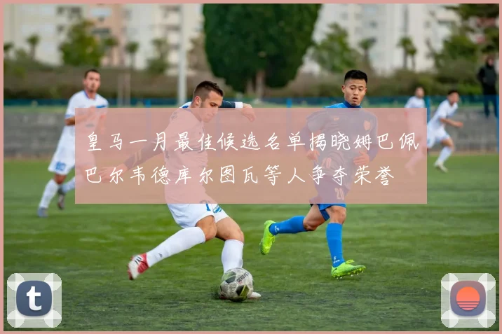 皇马一月最佳候选名单揭晓姆巴佩巴尔韦德库尔图瓦等人争夺荣誉