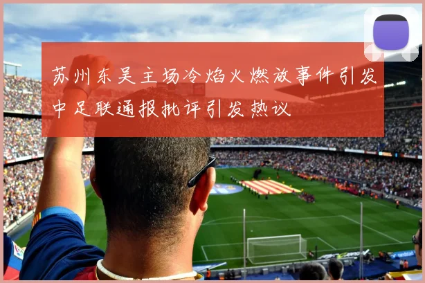 苏州东吴主场冷焰火燃放事件引发中足联通报批评引发热议