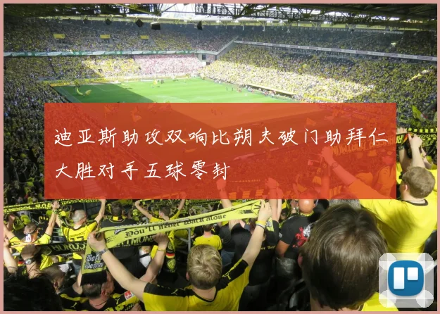 迪亚斯助攻双响比朔夫破门助拜仁大胜对手五球零封
