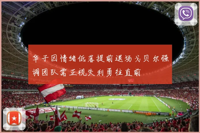 华子因情绪低落提前退场戈贝尔强调团队需正视失利勇往直前