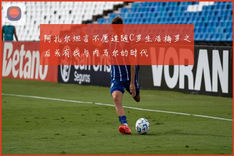 阿扎尔坦言不愿追随C罗生活梅罗之后或有我与内马尔的时代
