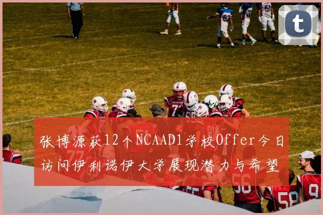 张博源获12个NCAAD1学校Offer今日访问伊利诺伊大学展现潜力与希望