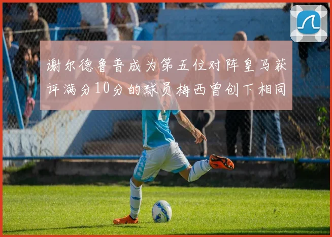 谢尔德鲁普成为第五位对阵皇马获评满分10分的球员梅西曾创下相同成就