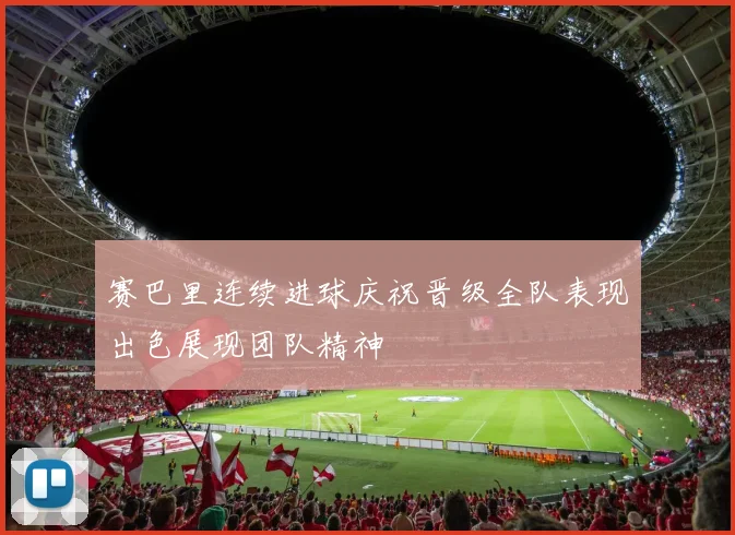 赛巴里连续进球庆祝晋级全队表现出色展现团队精神