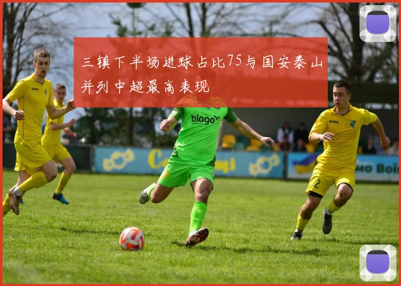 三镇下半场进球占比75与国安泰山并列中超最高表现