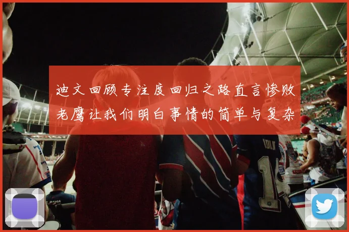 迪文回顾专注度回归之路直言惨败老鹰让我们明白事情的简单与复杂